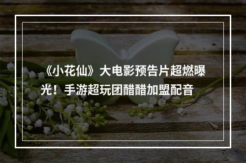 《小花仙》大电影预告片超燃曝光！手游超玩团醋醋加盟配音