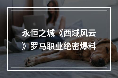 永恒之城《西域风云》罗马职业绝密爆料