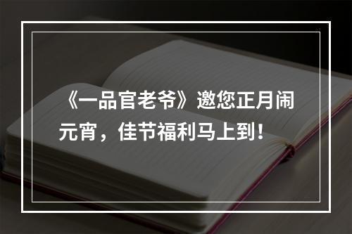 《一品官老爷》邀您正月闹元宵，佳节福利马上到！