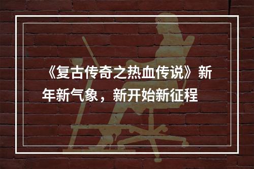 《复古传奇之热血传说》新年新气象，新开始新征程