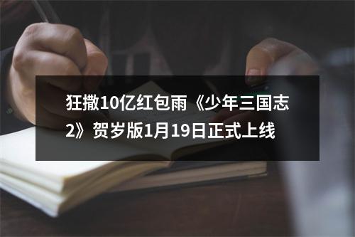 狂撒10亿红包雨《少年三国志2》贺岁版1月19日正式上线