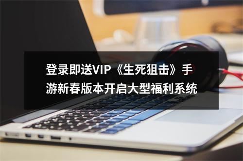 登录即送VIP《生死狙击》手游新春版本开启大型福利系统