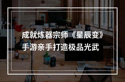 成就炼器宗师《星辰变》手游亲手打造极品光武