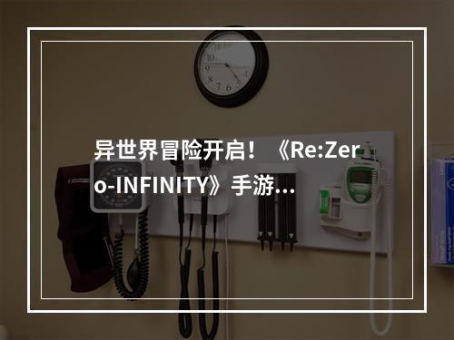 异世界冒险开启！《Re:Zero-INFINITY》手游全平台正式公测