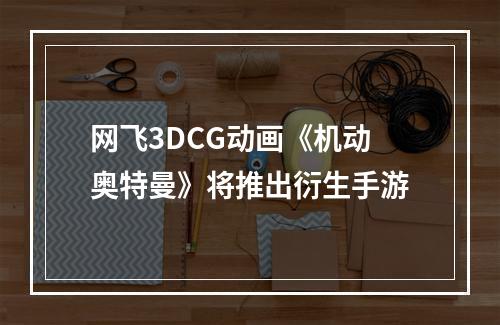 网飞3DCG动画《机动奥特曼》将推出衍生手游