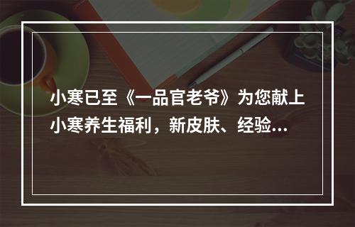 小寒已至《一品官老爷》为您献上小寒养生福利，新皮肤、经验包