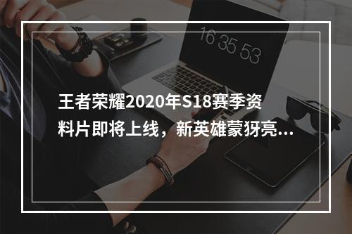 王者荣耀2020年S18赛季资料片即将上线，新英雄蒙犽亮相