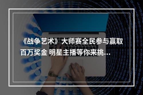 《战争艺术》大师赛全民参与赢取百万奖金 明星主播等你来挑战