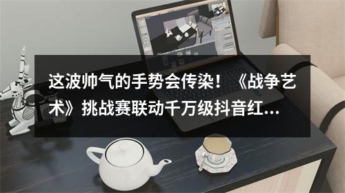 这波帅气的手势会传染！《战争艺术》挑战赛联动千万级抖音红人