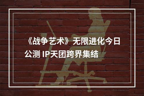 《战争艺术》无限进化今日公测 IP天团跨界集结