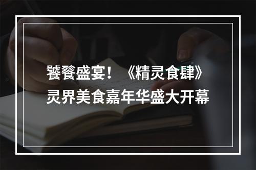 饕餮盛宴！《精灵食肆》灵界美食嘉年华盛大开幕