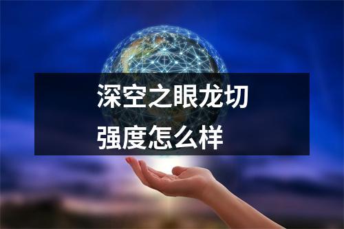 深空之眼龙切强度怎么样