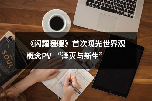 《闪耀暖暖》首次曝光世界观概念PV “湮灭与新生”