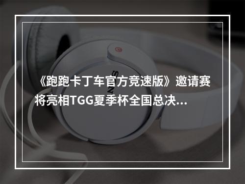 《跑跑卡丁车官方竞速版》邀请赛将亮相TGG夏季杯全国总决赛