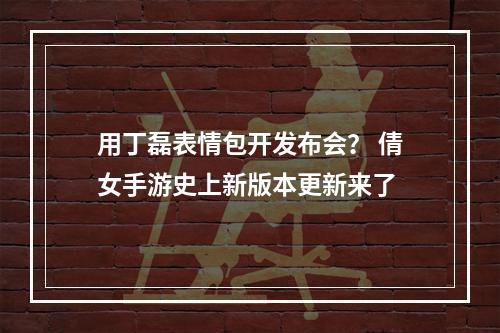 用丁磊表情包开发布会？ 倩女手游史上新版本更新来了