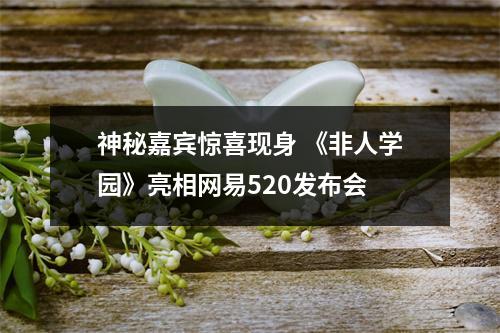 神秘嘉宾惊喜现身 《非人学园》亮相网易520发布会