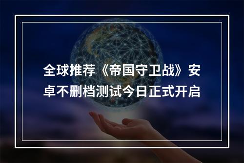 全球推荐《帝国守卫战》安卓不删档测试今日正式开启