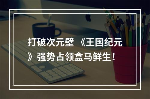 打破次元壁 《王国纪元》强势占领盒马鲜生！