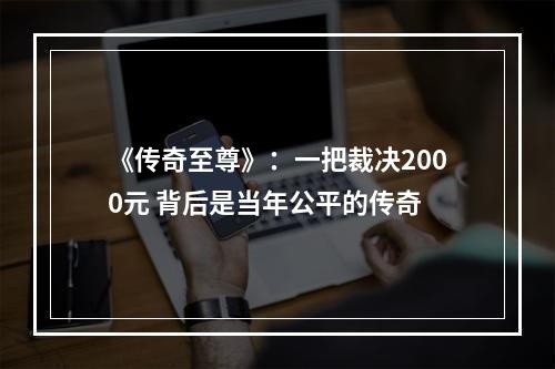 《传奇至尊》：一把裁决2000元 背后是当年公平的传奇