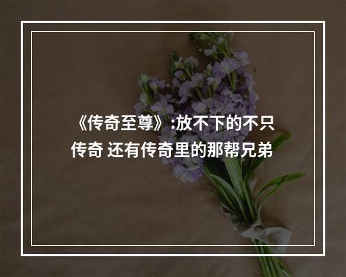 《传奇至尊》:放不下的不只传奇 还有传奇里的那帮兄弟