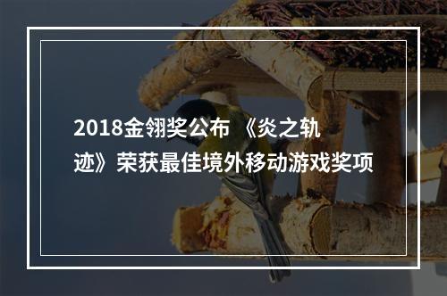 2018金翎奖公布 《炎之轨迹》荣获最佳境外移动游戏奖项