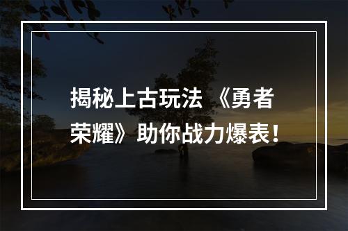 揭秘上古玩法 《勇者荣耀》助你战力爆表！