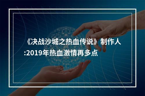 《决战沙城之热血传说》制作人:2019年热血激情再多点