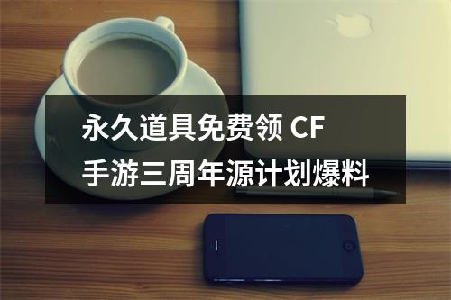 永久道具免费领 CF手游三周年源计划爆料