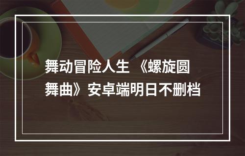 舞动冒险人生 《螺旋圆舞曲》安卓端明日不删档