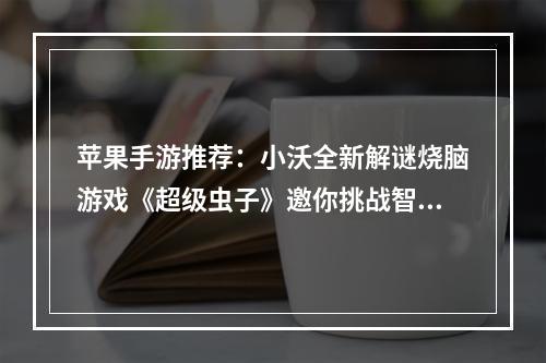 苹果手游推荐：小沃全新解谜烧脑游戏《超级虫子》邀你挑战智商