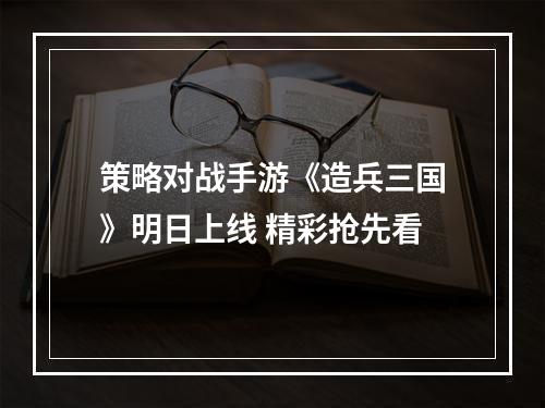 策略对战手游《造兵三国》明日上线 精彩抢先看