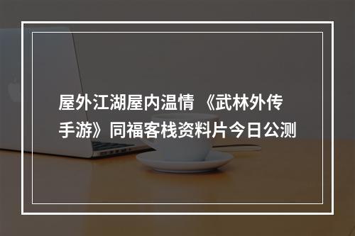 屋外江湖屋内温情 《武林外传手游》同福客栈资料片今日公测