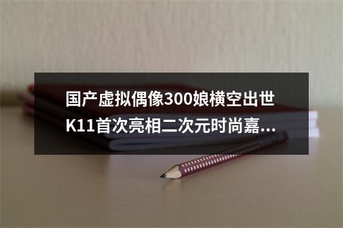 国产虚拟偶像300娘横空出世 K11首次亮相二次元时尚嘉年华