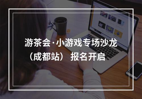 游茶会·小游戏专场沙龙（成都站） 报名开启