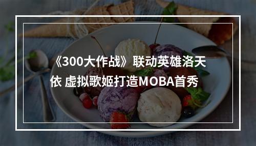 《300大作战》联动英雄洛天依 虚拟歌姬打造MOBA首秀