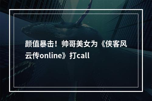 颜值暴击！帅哥美女为《侠客风云传online》打call