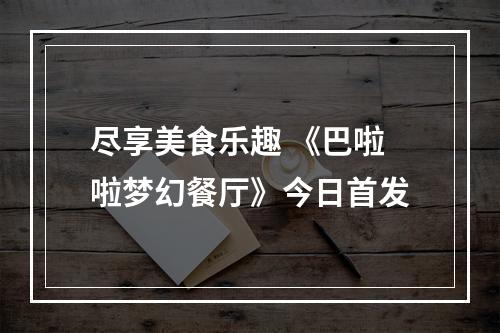 尽享美食乐趣 《巴啦啦梦幻餐厅》今日首发