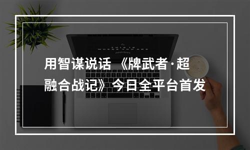 用智谋说话 《牌武者·超融合战记》今日全平台首发