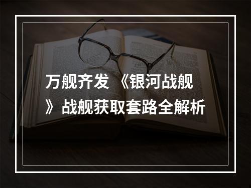 万舰齐发 《银河战舰》战舰获取套路全解析