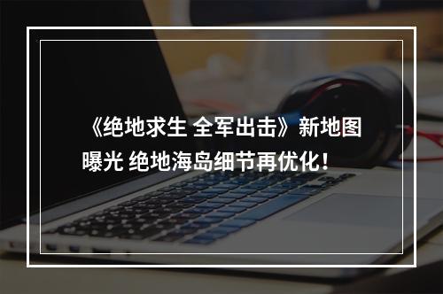 《绝地求生 全军出击》新地图曝光 绝地海岛细节再优化！