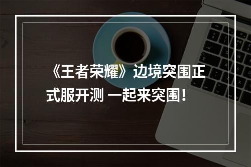 《王者荣耀》边境突围正式服开测 一起来突围！