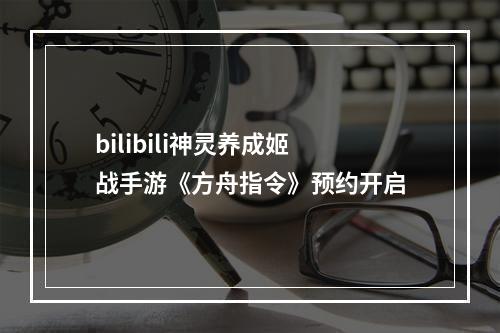 bilibili神灵养成姬战手游《方舟指令》预约开启