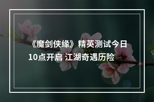 《魔剑侠缘》精英测试今日10点开启 江湖奇遇历险