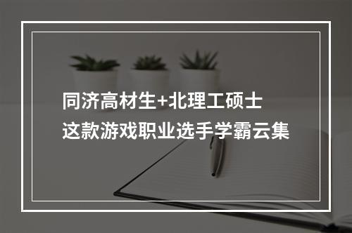 同济高材生+北理工硕士 这款游戏职业选手学霸云集