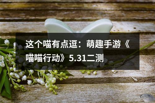 这个喵有点逗：萌趣手游《喵喵行动》5.31二测