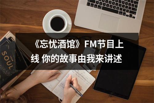 《忘忧酒馆》FM节目上线 你的故事由我来讲述