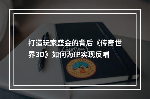 打造玩家盛会的背后《传奇世界3D》如何为IP实现反哺