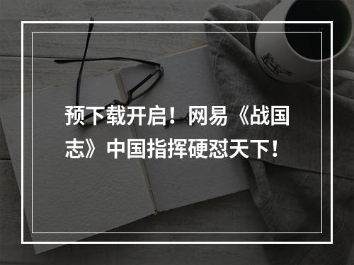 预下载开启！网易《战国志》中国指挥硬怼天下！