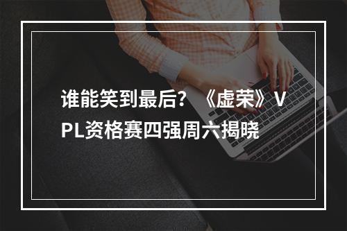 谁能笑到最后？《虚荣》VPL资格赛四强周六揭晓