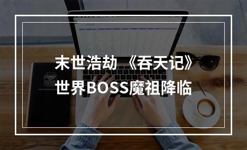 末世浩劫 《吞天记》世界BOSS魔祖降临